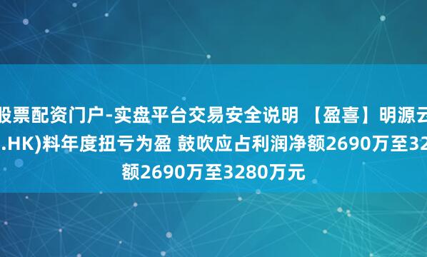 股票配资门户-实盘平台交易安全说明 【盈喜】明源云(00909.HK)料年度扭亏为盈 鼓吹应占利润净额2690万至3280万元