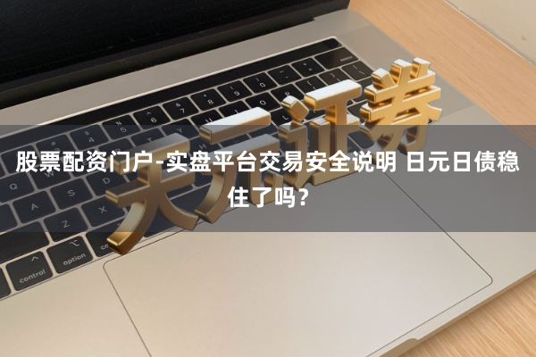 股票配资门户-实盘平台交易安全说明 日元日债稳住了吗？