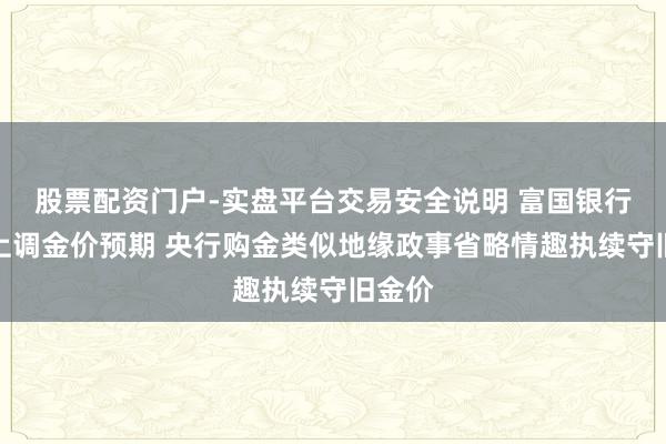 股票配资门户-实盘平台交易安全说明 富国银行大幅上调金价预期 央行购金类似地缘政事省略情趣执续守旧金价