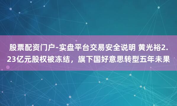 股票配资门户-实盘平台交易安全说明 黄光裕2.23亿元股权被冻结，旗下国好意思转型五年未果