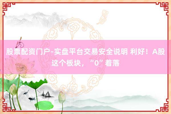 股票配资门户-实盘平台交易安全说明 利好！A股这个板块，“0”着落