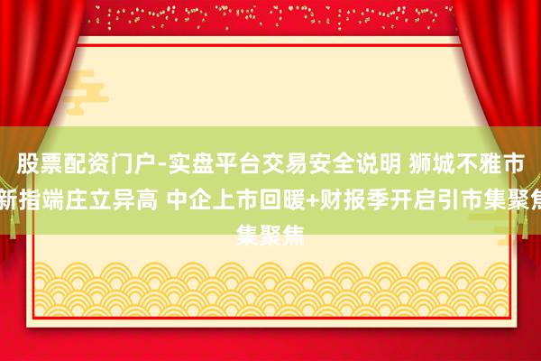 股票配资门户-实盘平台交易安全说明 狮城不雅市|新指端庄立异高 中企上市回暖+财报季开启引市集聚焦