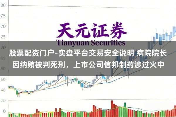 股票配资门户-实盘平台交易安全说明 病院院长因纳贿被判死刑，上市公司信邦制药涉过火中
