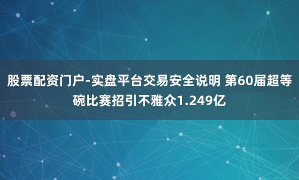 股票配资门户-实盘平台交易安全说明 第60届超等碗比赛招引不雅众1.249亿
