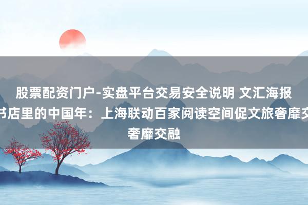 股票配资门户-实盘平台交易安全说明 文汇海报｜书店里的中国年：上海联动百家阅读空间促文旅奢靡交融