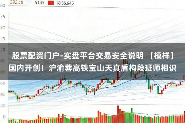 股票配资门户-实盘平台交易安全说明 【模样】国内开创！沪渝蓉高铁宝山天真盾构段班师相识