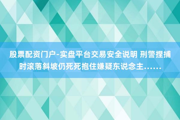股票配资门户-实盘平台交易安全说明 刑警捏捕时滚落斜坡仍死死抱住嫌疑东说念主……
