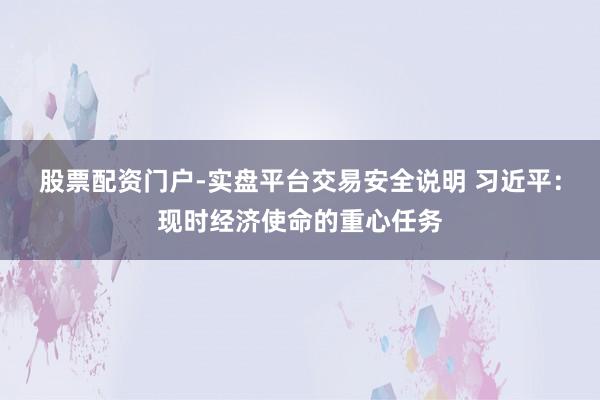 股票配资门户-实盘平台交易安全说明 习近平：现时经济使命的重心任务