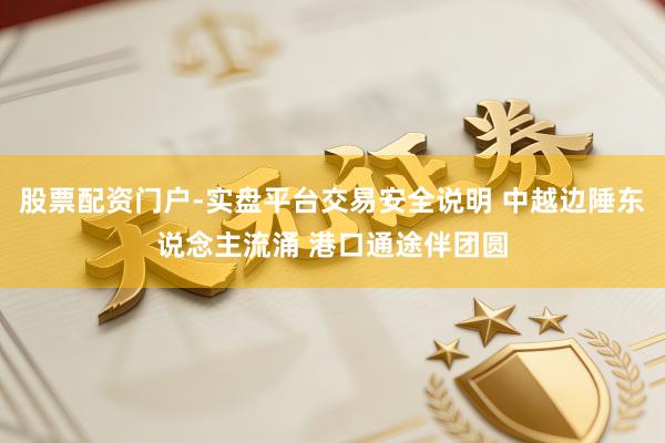 股票配资门户-实盘平台交易安全说明 中越边陲东说念主流涌 港口通途伴团圆