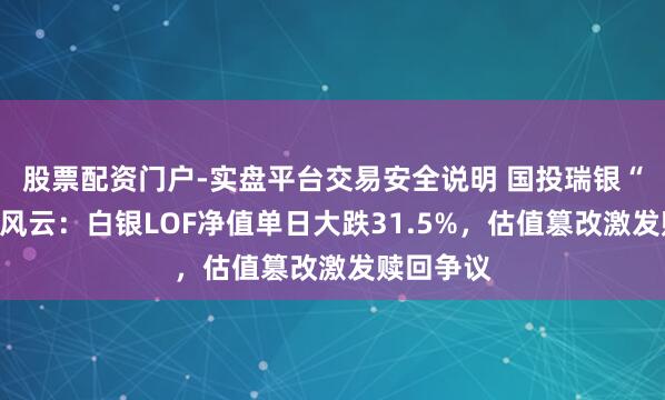 股票配资门户-实盘平台交易安全说明 国投瑞银“网红基”风云：白银LOF净值单日大跌31.5%，估值篡改激发赎回争议