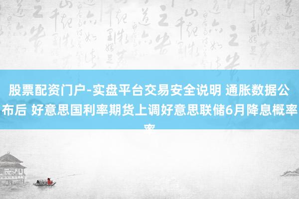 股票配资门户-实盘平台交易安全说明 通胀数据公布后 好意思国利率期货上调好意思联储6月降息概率