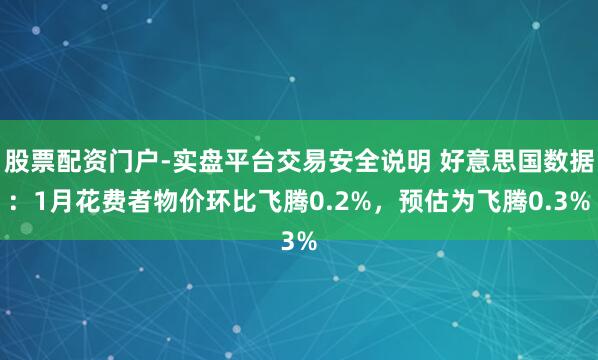 股票配资门户-实盘平台交易安全说明 好意思国数据：1月花费者物价环比飞腾0.2%，预估为飞腾0.3%