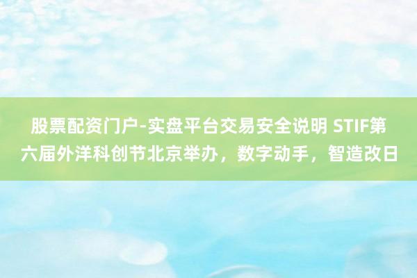 股票配资门户-实盘平台交易安全说明 STIF第六届外洋科创节北京举办，数字动手，智造改日