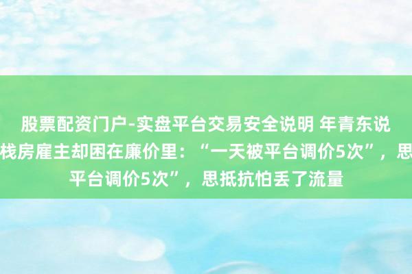 股票配资门户-实盘平台交易安全说明 年青东说念主住进帐篷，栈房雇主却困在廉价里：“一天被平台调价5次”，思抵抗怕丢了流量