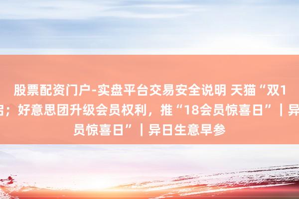股票配资门户-实盘平台交易安全说明 天猫“双11”重视开启；好意思团升级会员权利，推“18会员惊喜日”｜异日生意早参