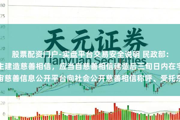 股票配资门户-实盘平台交易安全说明 民政部：慈善组织算作委派东谈主建造慈善相信，应当自慈善相信建造后三旬日内在宇宙慈善信息公开平台向社会公开慈善相信称呼、受托东谈主称呼、委派金额等情况