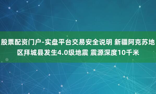 股票配资门户-实盘平台交易安全说明 新疆阿克苏地区拜城县发生4.0级地震 震源深度10千米