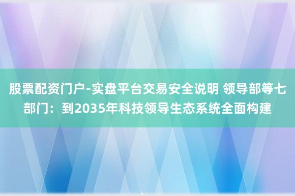 股票配资门户-实盘平台交易安全说明 领导部等七部门：到2035年科技领导生态系统全面构建