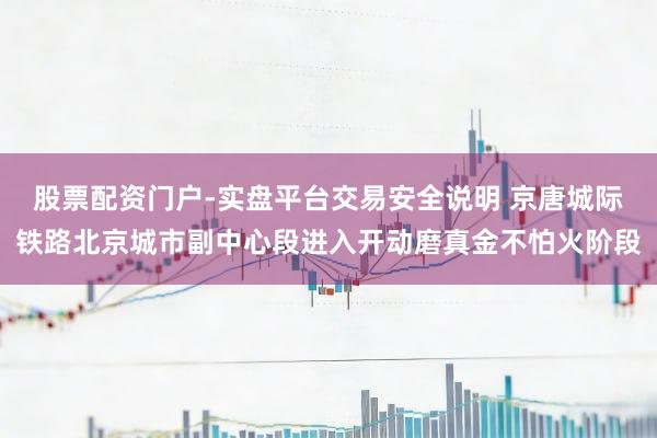 股票配资门户-实盘平台交易安全说明 京唐城际铁路北京城市副中心段进入开动磨真金不怕火阶段