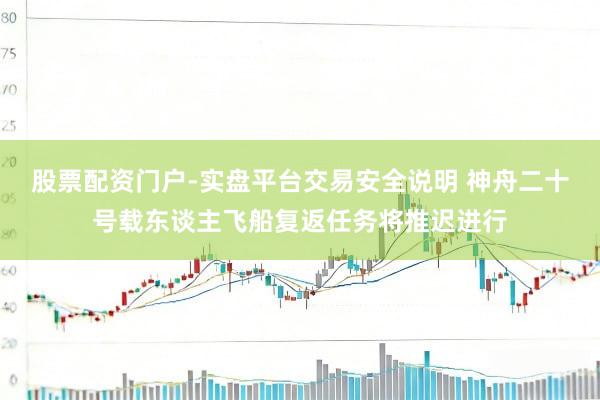 股票配资门户-实盘平台交易安全说明 神舟二十号载东谈主飞船复返任务将推迟进行