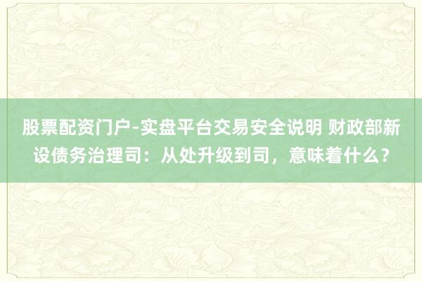 股票配资门户-实盘平台交易安全说明 财政部新设债务治理司：从处升级到司，意味着什么？