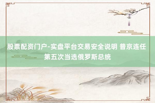 股票配资门户-实盘平台交易安全说明 普京连任 第五次当选俄罗斯总统