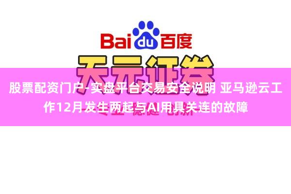 股票配资门户-实盘平台交易安全说明 亚马逊云工作12月发生两起与AI用具关连的故障