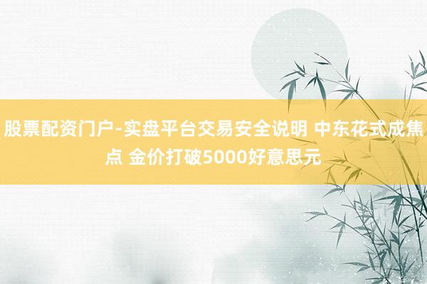 股票配资门户-实盘平台交易安全说明 中东花式成焦点 金价打破5000好意思元