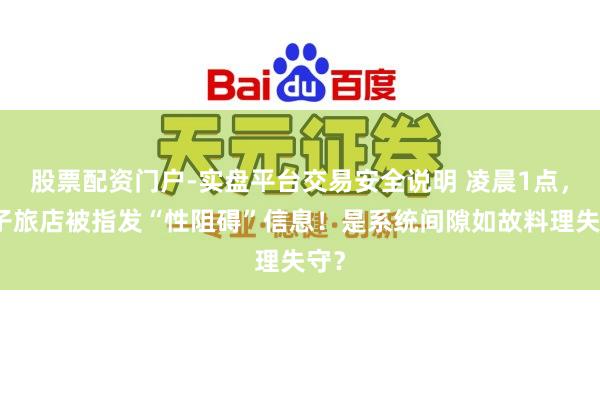 股票配资门户-实盘平台交易安全说明 凌晨1点，桔子旅店被指发“性阻碍”信息！是系统间隙如故料理失守？