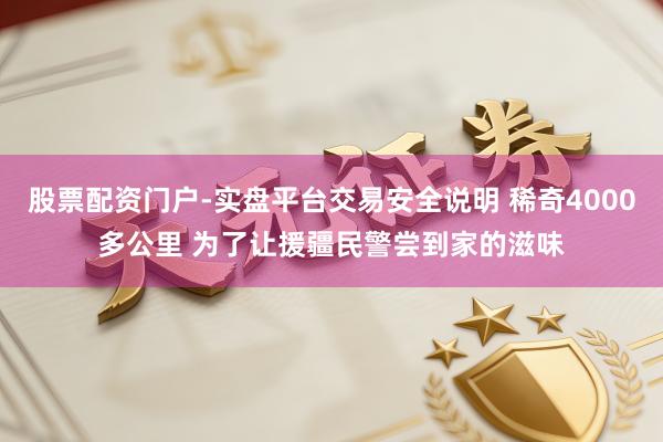 股票配资门户-实盘平台交易安全说明 稀奇4000多公里 为了让援疆民警尝到家的滋味