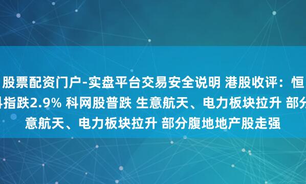 股票配资门户-实盘平台交易安全说明 港股收评：恒生指数跌1.1% 科指跌2.9% 科网股普跌 生意航天、电力板块拉升 部分腹地地产股走强