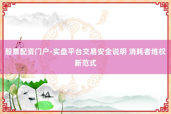 股票配资门户-实盘平台交易安全说明 消耗者维权新范式