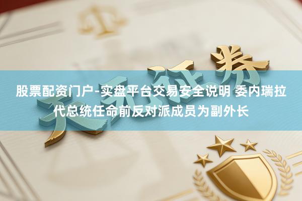 股票配资门户-实盘平台交易安全说明 委内瑞拉代总统任命前反对派成员为副外长