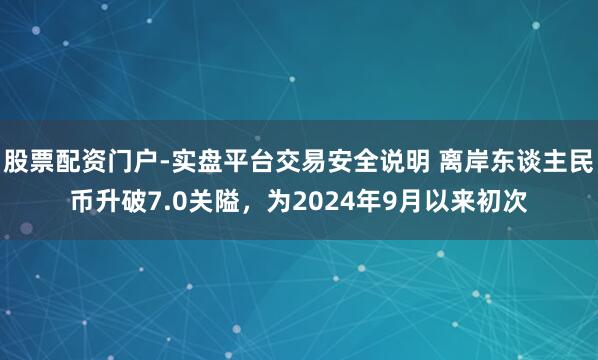 股票配资门户-实盘平台交易安全说明 离岸东谈主民币升破7.0关隘，为2024年9月以来初次