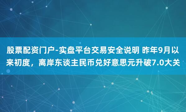 股票配资门户-实盘平台交易安全说明 昨年9月以来初度,离岸东谈主民币兑好意思元升破7.0大关