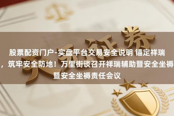股票配资门户-实盘平台交易安全说明 锚定祥瑞辅助标的，筑牢安全防地！万里街谈召开祥瑞辅助暨安全坐褥责任会议