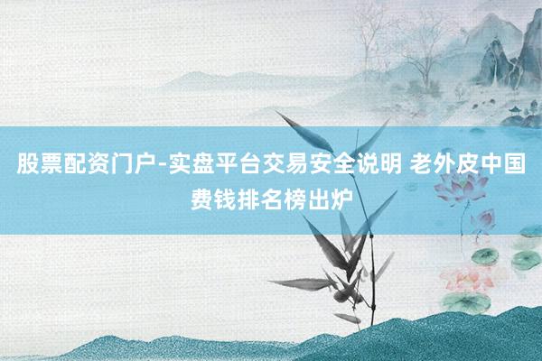 股票配资门户-实盘平台交易安全说明 老外皮中国费钱排名榜出炉