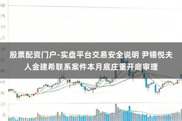 股票配资门户-实盘平台交易安全说明 尹锡悦夫人金建希联系案件本月底庄重开庭审理