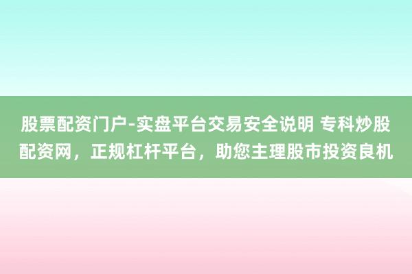 股票配资门户-实盘平台交易安全说明 专科炒股配资网，正规杠杆平台，助您主理股市投资良机
