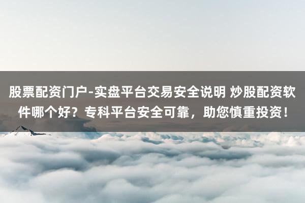 股票配资门户-实盘平台交易安全说明 炒股配资软件哪个好？专科平台安全可靠，助您慎重投资！