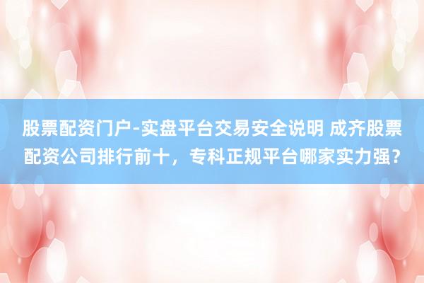 股票配资门户-实盘平台交易安全说明 成齐股票配资公司排行前十，专科正规平台哪家实力强？