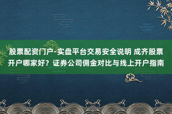 股票配资门户-实盘平台交易安全说明 成齐股票开户哪家好？证券公司佣金对比与线上开户指南