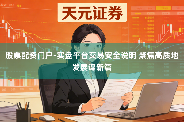 股票配资门户-实盘平台交易安全说明 聚焦高质地发展谋新篇
