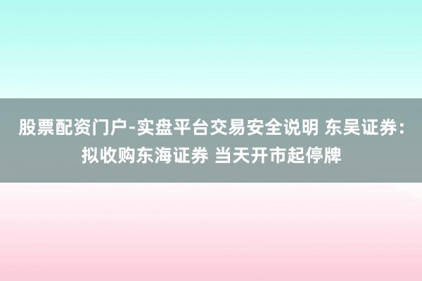 股票配资门户-实盘平台交易安全说明 东吴证券：拟收购东海证券 当天开市起停牌