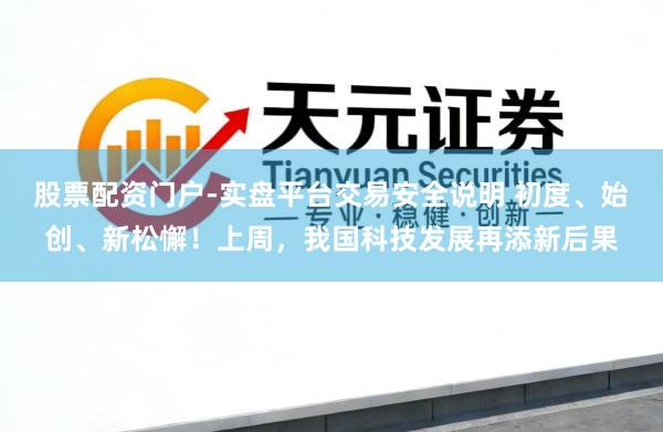 股票配资门户-实盘平台交易安全说明 初度、始创、新松懈！上周，我国科技发展再添新后果