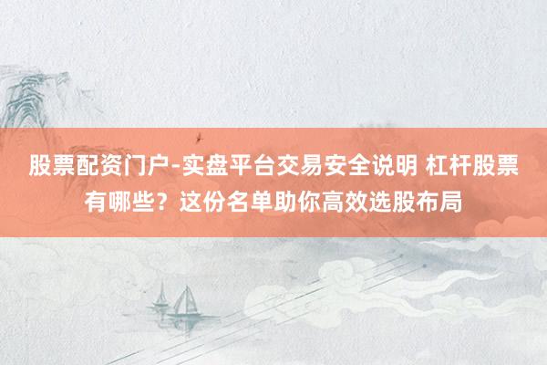股票配资门户-实盘平台交易安全说明 杠杆股票有哪些？这份名单助你高效选股布局