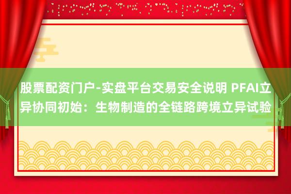 股票配资门户-实盘平台交易安全说明 PFAI立异协同初始：生物制造的全链路跨境立异试验