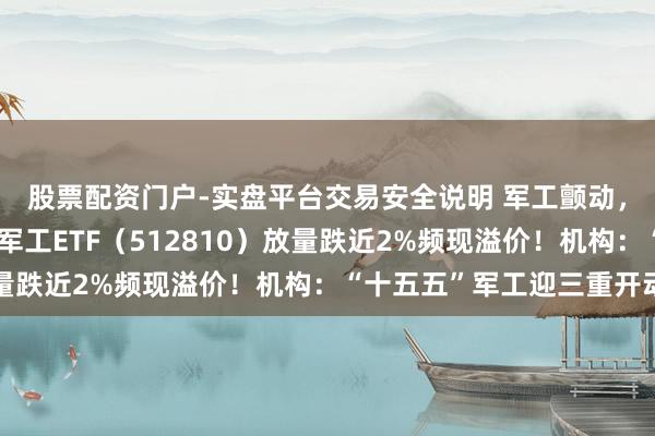 股票配资门户-实盘平台交易安全说明 军工颤动,什么原因?华宝基金军工ETF(512810)放量跌近2%频现溢价!机构:“十五五”军工迎三重开动