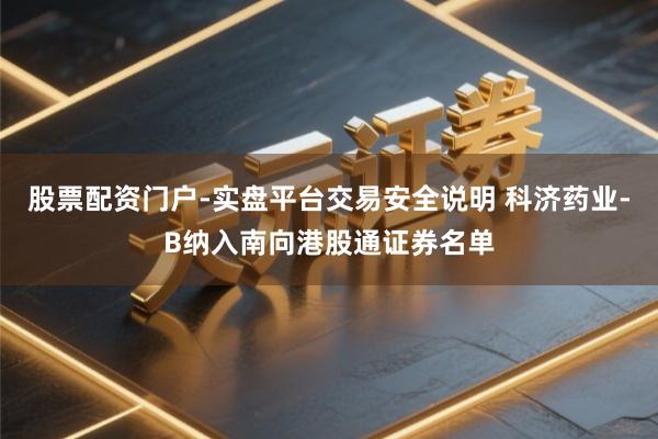 股票配资门户-实盘平台交易安全说明 科济药业-B纳入南向港股通证券名单