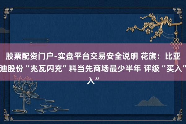 股票配资门户-实盘平台交易安全说明 花旗:比亚迪股份“兆瓦闪充”料当先商场最少半年 评级“买入”